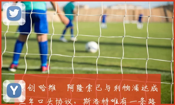 原创 哈维・阿隆索已与利物浦达成三年口头协议，斯洛特唯有一条路可 “翻盘”