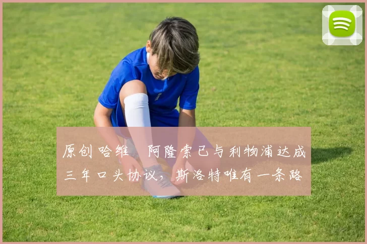 原创 哈维・阿隆索已与利物浦达成三年口头协议，斯洛特唯有一条路可 “翻盘”