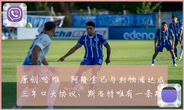 原创 哈维・阿隆索已与利物浦达成三年口头协议，斯洛特唯有一条路可 “翻盘”