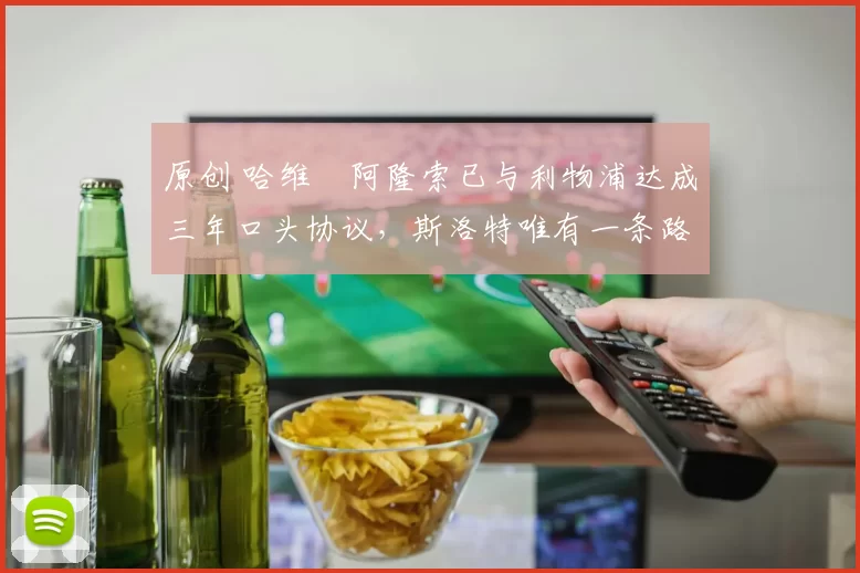 原创 哈维・阿隆索已与利物浦达成三年口头协议，斯洛特唯有一条路可 “翻盘”
