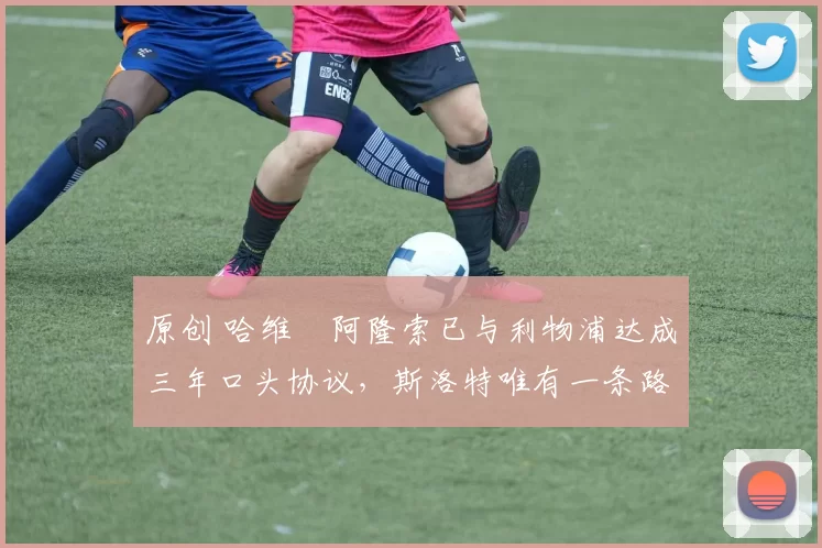 原创 哈维・阿隆索已与利物浦达成三年口头协议，斯洛特唯有一条路可 “翻盘”