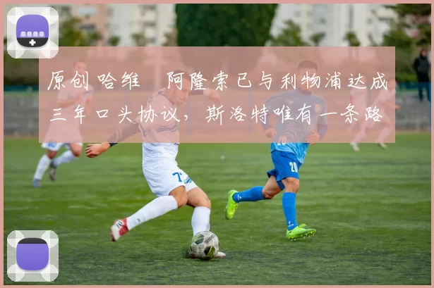 原创 哈维・阿隆索已与利物浦达成三年口头协议，斯洛特唯有一条路可 “翻盘”