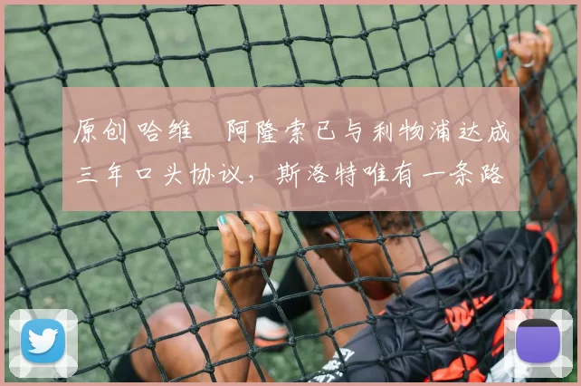 原创 哈维・阿隆索已与利物浦达成三年口头协议，斯洛特唯有一条路可 “翻盘”