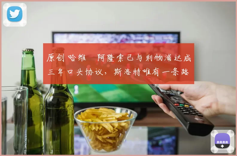 原创 哈维・阿隆索已与利物浦达成三年口头协议，斯洛特唯有一条路可 “翻盘”