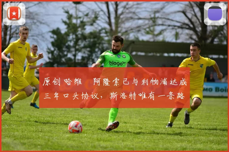 原创 哈维・阿隆索已与利物浦达成三年口头协议，斯洛特唯有一条路可 “翻盘”