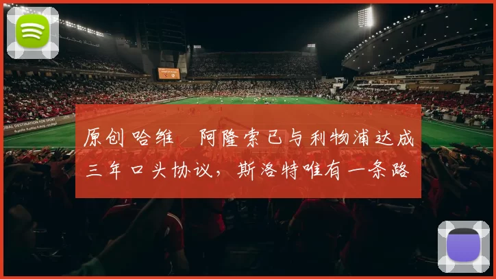 原创 哈维・阿隆索已与利物浦达成三年口头协议，斯洛特唯有一条路可 “翻盘”