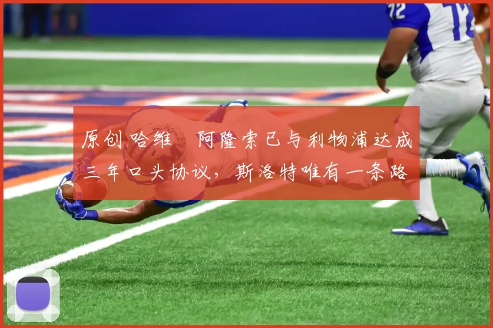 原创 哈维・阿隆索已与利物浦达成三年口头协议，斯洛特唯有一条路可 “翻盘”