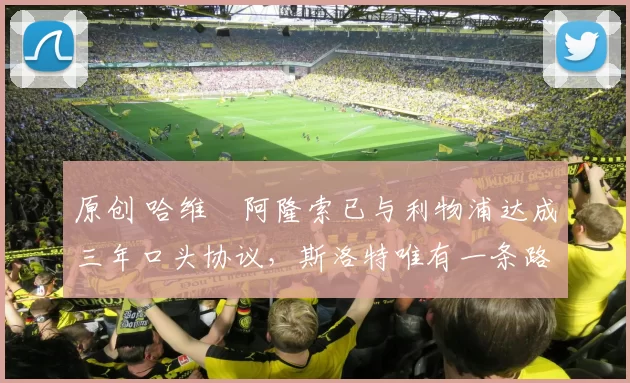 原创 哈维・阿隆索已与利物浦达成三年口头协议，斯洛特唯有一条路可 “翻盘”