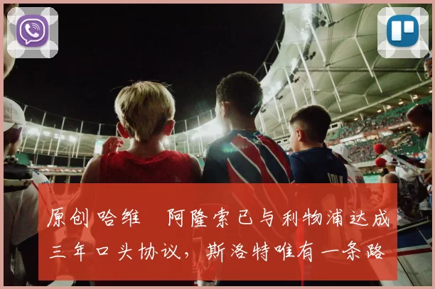 原创 哈维・阿隆索已与利物浦达成三年口头协议，斯洛特唯有一条路可 “翻盘”