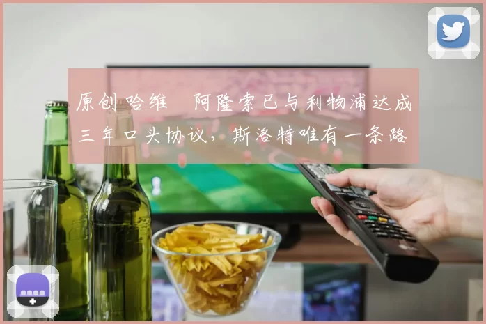 原创 哈维・阿隆索已与利物浦达成三年口头协议，斯洛特唯有一条路可 “翻盘”