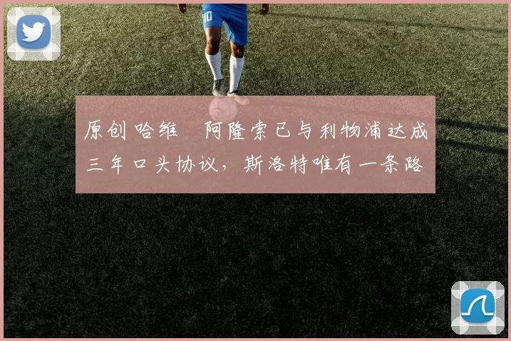 原创 哈维・阿隆索已与利物浦达成三年口头协议，斯洛特唯有一条路可 “翻盘”