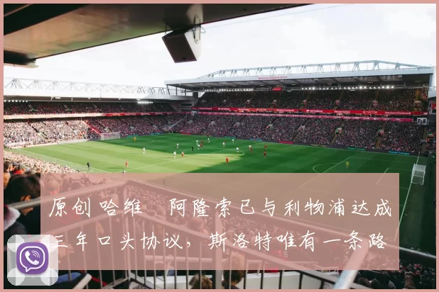 原创 哈维・阿隆索已与利物浦达成三年口头协议，斯洛特唯有一条路可 “翻盘”