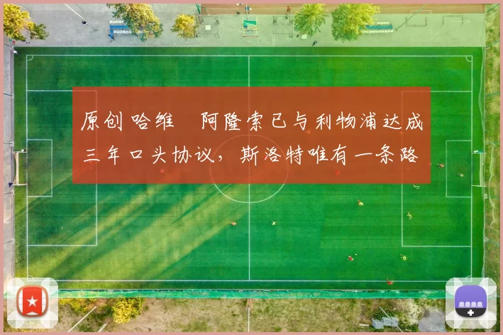 原创 哈维・阿隆索已与利物浦达成三年口头协议，斯洛特唯有一条路可 “翻盘”