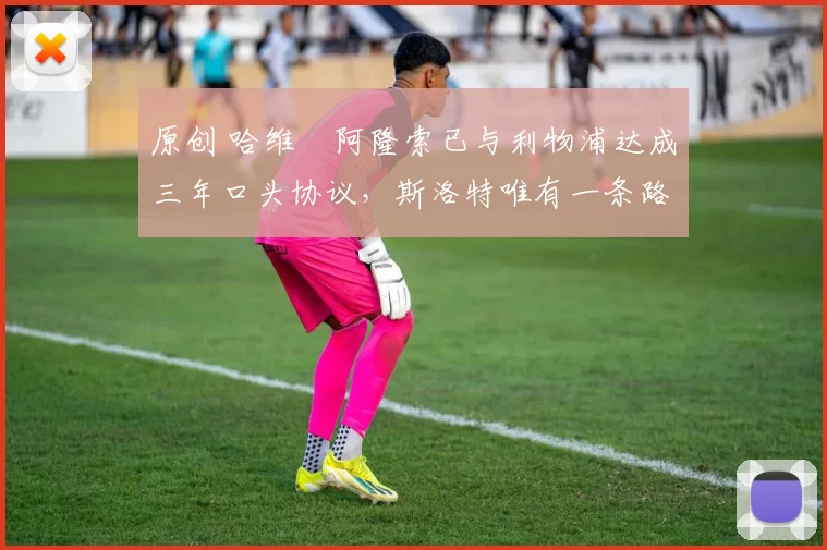 原创 哈维・阿隆索已与利物浦达成三年口头协议，斯洛特唯有一条路可 “翻盘”