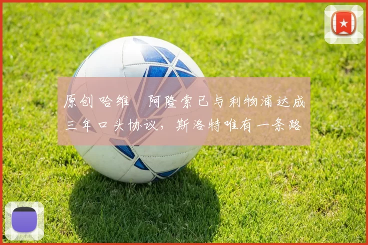 原创 哈维・阿隆索已与利物浦达成三年口头协议，斯洛特唯有一条路可 “翻盘”