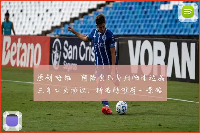 原创 哈维・阿隆索已与利物浦达成三年口头协议，斯洛特唯有一条路可 “翻盘”