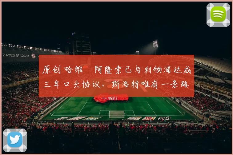 原创 哈维・阿隆索已与利物浦达成三年口头协议，斯洛特唯有一条路可 “翻盘”