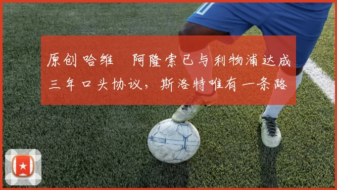 原创 哈维・阿隆索已与利物浦达成三年口头协议，斯洛特唯有一条路可 “翻盘”