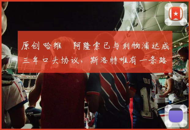 原创 哈维・阿隆索已与利物浦达成三年口头协议，斯洛特唯有一条路可 “翻盘”