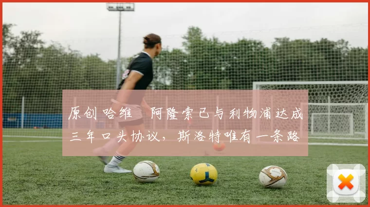 原创 哈维・阿隆索已与利物浦达成三年口头协议，斯洛特唯有一条路可 “翻盘”