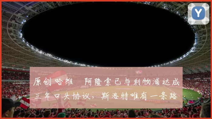 原创 哈维・阿隆索已与利物浦达成三年口头协议，斯洛特唯有一条路可 “翻盘”