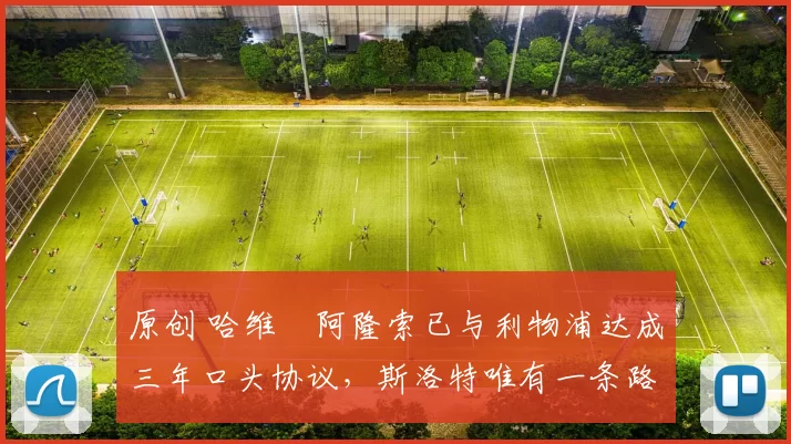 原创 哈维・阿隆索已与利物浦达成三年口头协议，斯洛特唯有一条路可 “翻盘”