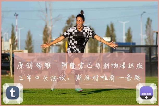 原创 哈维・阿隆索已与利物浦达成三年口头协议，斯洛特唯有一条路可 “翻盘”