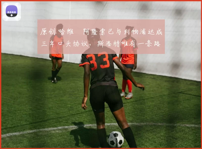 原创 哈维・阿隆索已与利物浦达成三年口头协议，斯洛特唯有一条路可 “翻盘”