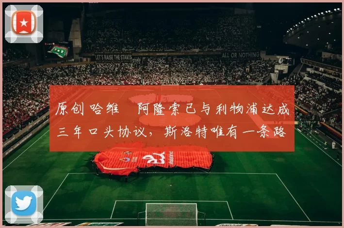 原创 哈维・阿隆索已与利物浦达成三年口头协议，斯洛特唯有一条路可 “翻盘”