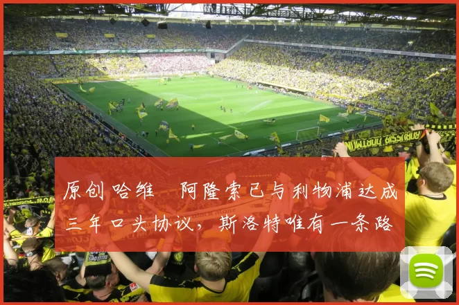 原创 哈维・阿隆索已与利物浦达成三年口头协议，斯洛特唯有一条路可 “翻盘”