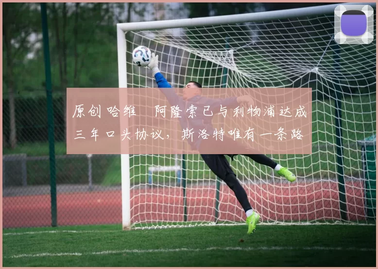 原创 哈维・阿隆索已与利物浦达成三年口头协议，斯洛特唯有一条路可 “翻盘”