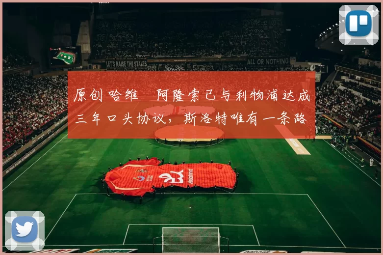 原创 哈维・阿隆索已与利物浦达成三年口头协议，斯洛特唯有一条路可 “翻盘”