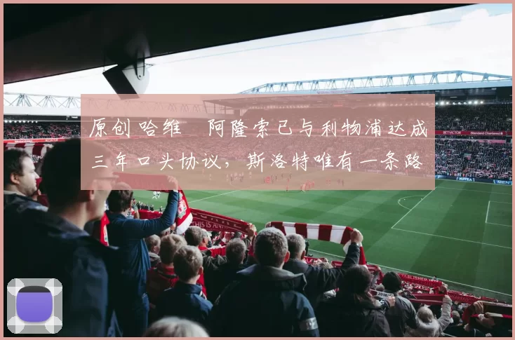 原创 哈维・阿隆索已与利物浦达成三年口头协议，斯洛特唯有一条路可 “翻盘”