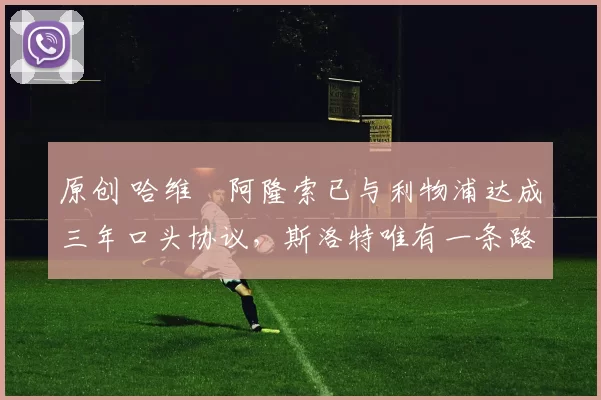 原创 哈维・阿隆索已与利物浦达成三年口头协议，斯洛特唯有一条路可 “翻盘”