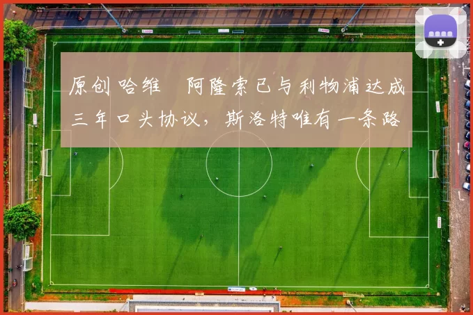 原创 哈维・阿隆索已与利物浦达成三年口头协议，斯洛特唯有一条路可 “翻盘”