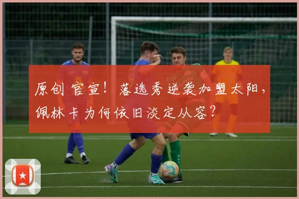 原创 官宣！落选秀逆袭加盟太阳，佩林卡为何依旧淡定从容？