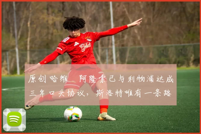 原创 哈维・阿隆索已与利物浦达成三年口头协议，斯洛特唯有一条路可 “翻盘”