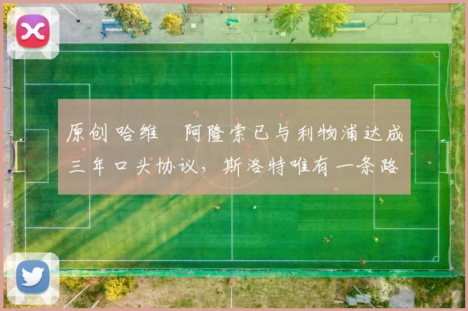 原创 哈维・阿隆索已与利物浦达成三年口头协议，斯洛特唯有一条路可 “翻盘”