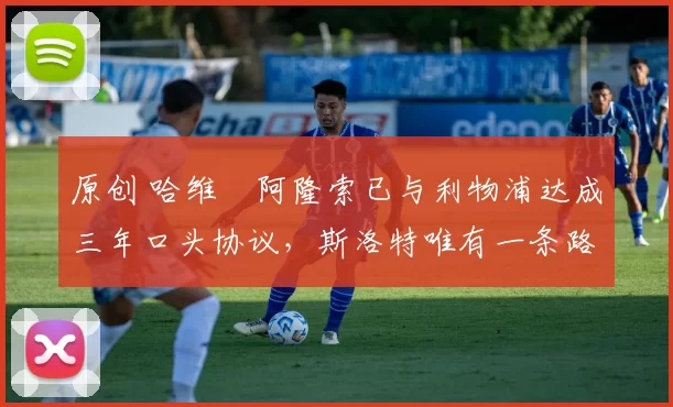 原创 哈维・阿隆索已与利物浦达成三年口头协议，斯洛特唯有一条路可 “翻盘”