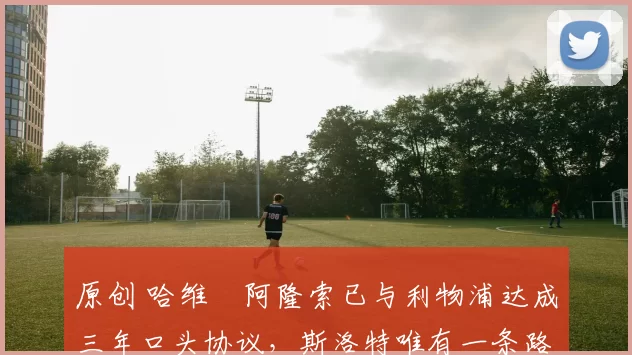 原创 哈维・阿隆索已与利物浦达成三年口头协议，斯洛特唯有一条路可 “翻盘”