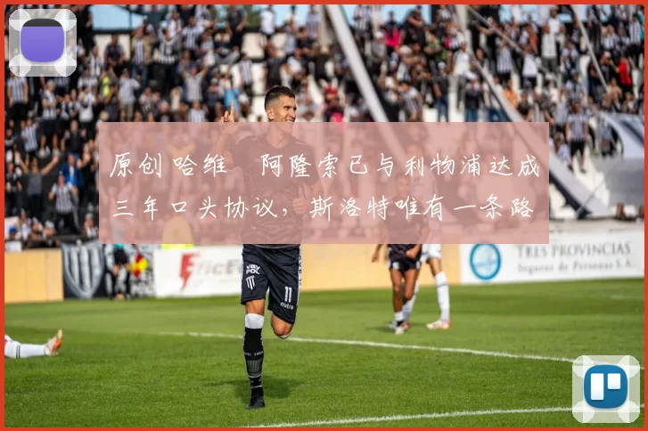 原创 哈维・阿隆索已与利物浦达成三年口头协议，斯洛特唯有一条路可 “翻盘”