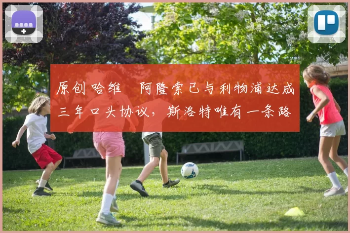 原创 哈维・阿隆索已与利物浦达成三年口头协议，斯洛特唯有一条路可 “翻盘”