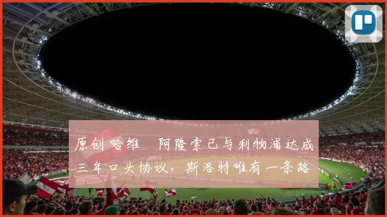 原创 哈维・阿隆索已与利物浦达成三年口头协议，斯洛特唯有一条路可 “翻盘”