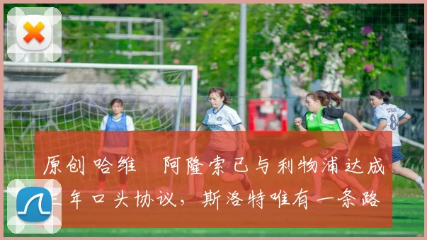 原创 哈维・阿隆索已与利物浦达成三年口头协议，斯洛特唯有一条路可 “翻盘”