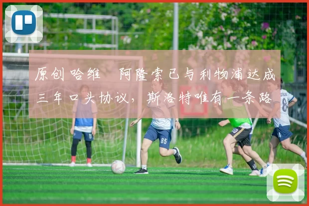 原创 哈维・阿隆索已与利物浦达成三年口头协议，斯洛特唯有一条路可 “翻盘”