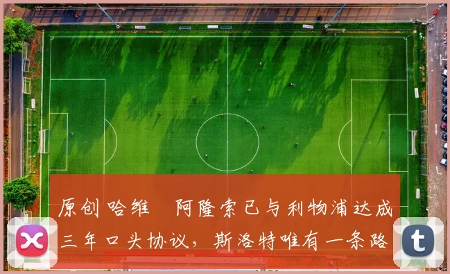 原创 哈维・阿隆索已与利物浦达成三年口头协议，斯洛特唯有一条路可 “翻盘”