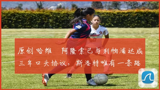 原创 哈维・阿隆索已与利物浦达成三年口头协议,斯洛特唯有一条路可 “翻盘”