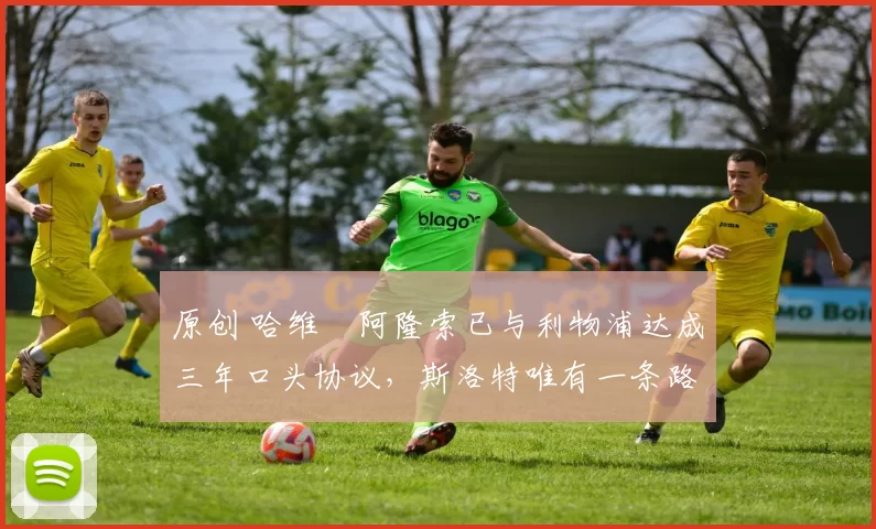 原创 哈维・阿隆索已与利物浦达成三年口头协议，斯洛特唯有一条路可 “翻盘”