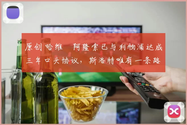 原创 哈维・阿隆索已与利物浦达成三年口头协议，斯洛特唯有一条路可 “翻盘”