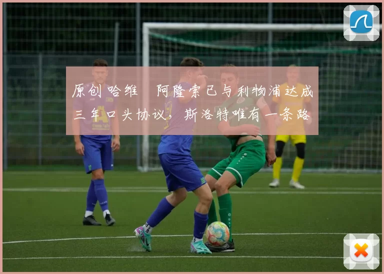 原创 哈维・阿隆索已与利物浦达成三年口头协议，斯洛特唯有一条路可 “翻盘”